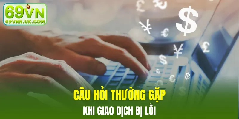 Câu hỏi thường gặp khi giao dịch bị lỗi