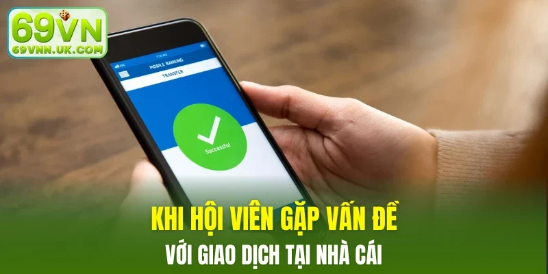 Khi hội viên gặp vấn đề với giao dịch tại nhà cái